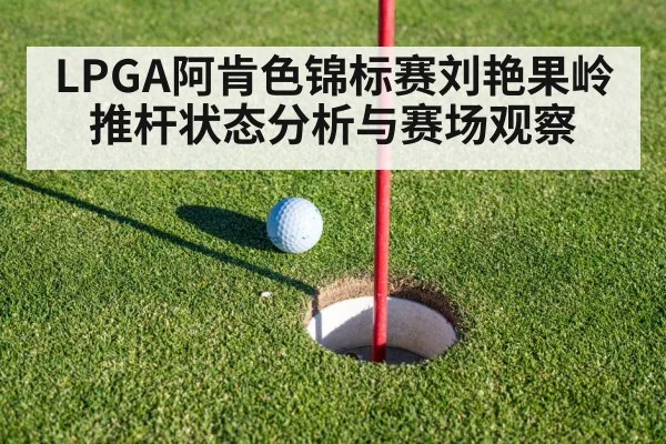 LPGA阿肯色锦标赛刘艳果岭推杆状态分析与赛场观察