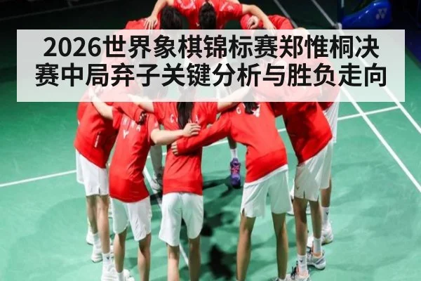 2026世界象棋锦标赛郑惟桐决赛中局弃子关键分析与胜负走向