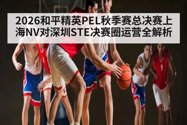 2026和平精英PEL秋季赛总决赛上海NV对深圳STE决赛圈运营全解析