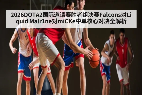 2026DOTA2国际邀请赛胜者组决赛Falcons对Liquid Malr1ne对miCKe中单核心对决全解析