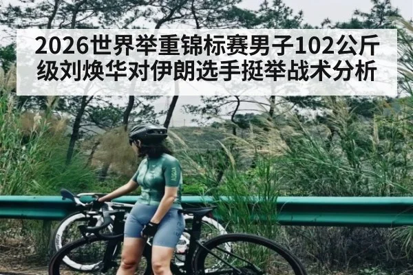 2026世界举重锦标赛男子102公斤级刘焕华对伊朗选手挺举战术分析