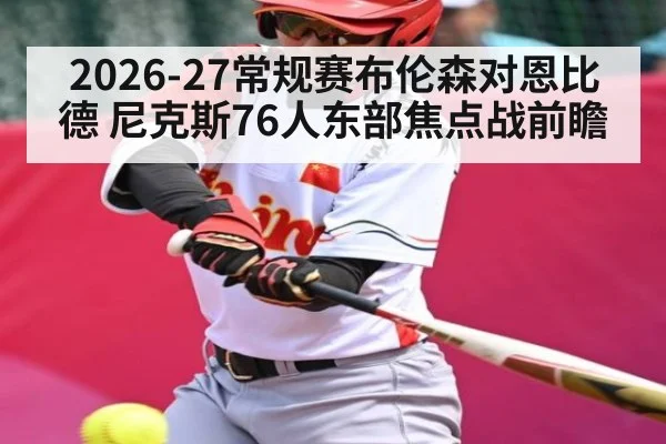 2026-27常规赛布伦森对恩比德 尼克斯76人东部焦点战前瞻