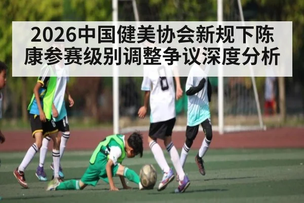 2026中国健美协会新规下陈康参赛级别调整争议深度分析
