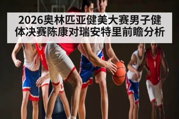 2026奥林匹亚健美大赛男子健体决赛陈康对瑞安特里前瞻分析