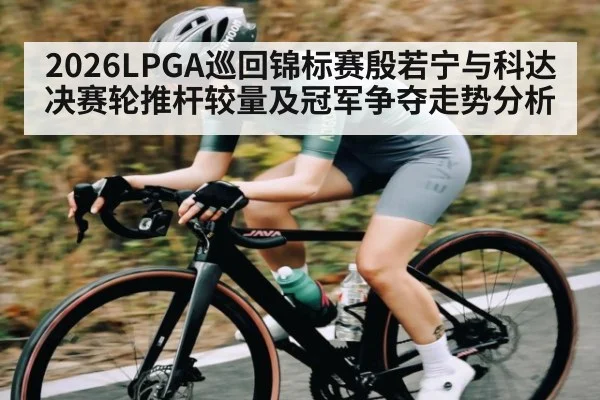 2026LPGA巡回锦标赛殷若宁与科达决赛轮推杆较量及冠军争夺走势分析