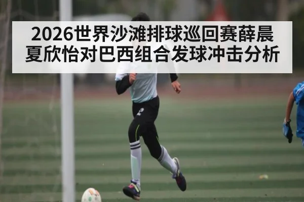 2026世界沙滩排球巡回赛薛晨夏欣怡对巴西组合发球冲击分析