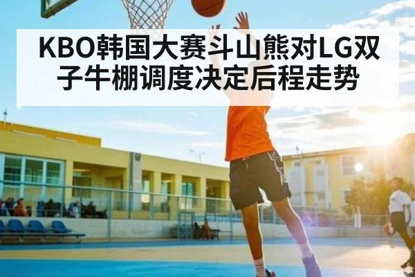 KBO韩国大赛斗山熊对LG双子牛棚调度决定后程走势