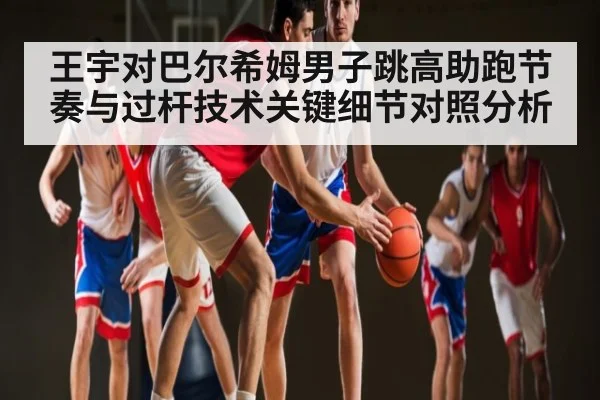 王宇对巴尔希姆男子跳高助跑节奏与过杆技术关键细节对照分析